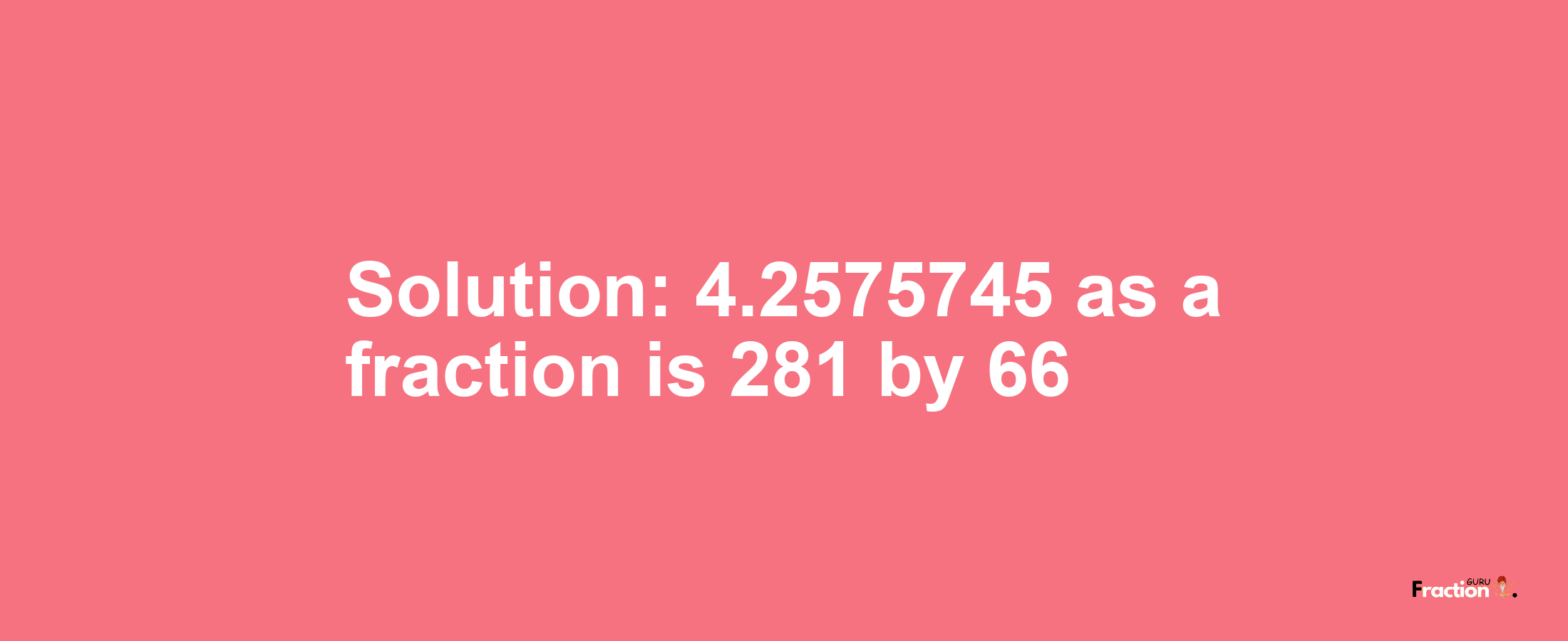 Solution:4.2575745 as a fraction is 281/66